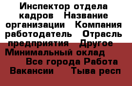 Инспектор отдела кадров › Название организации ­ Компания-работодатель › Отрасль предприятия ­ Другое › Минимальный оклад ­ 22 000 - Все города Работа » Вакансии   . Тыва респ.